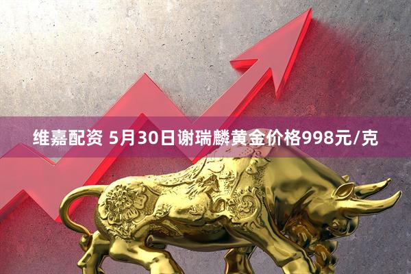 维嘉配资 5月30日谢瑞麟黄金价格998元/克