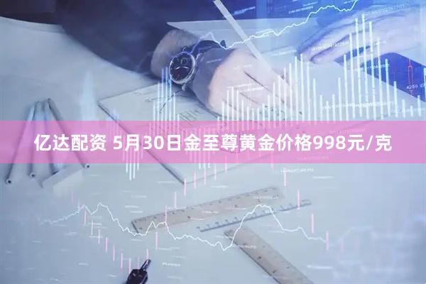 亿达配资 5月30日金至尊黄金价格998元/克