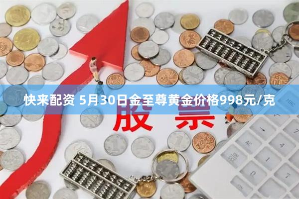 快来配资 5月30日金至尊黄金价格998元/克