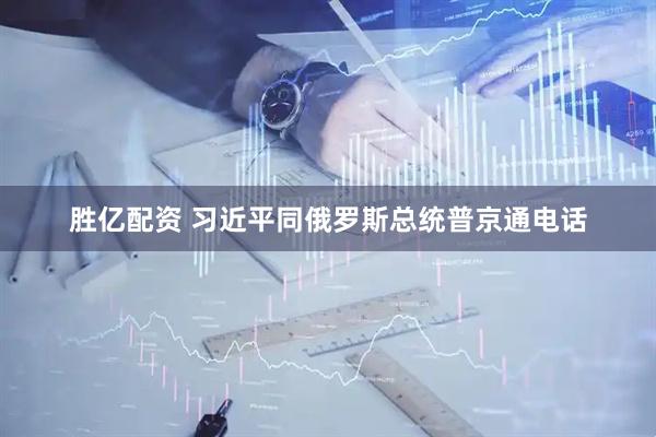 胜亿配资 习近平同俄罗斯总统普京通电话