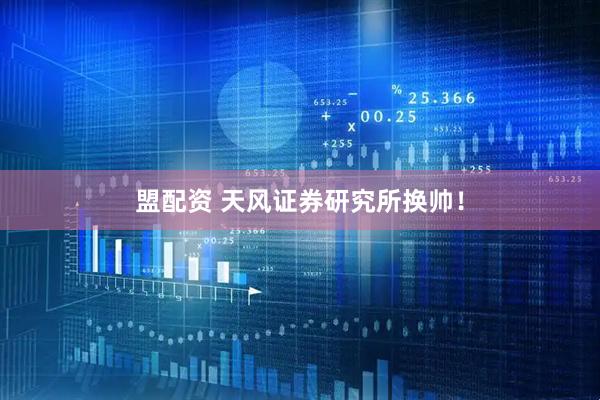 盟配资 天风证券研究所换帅！
