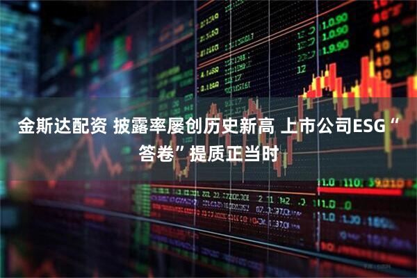 金斯达配资 披露率屡创历史新高 上市公司ESG“答卷”提质正当时
