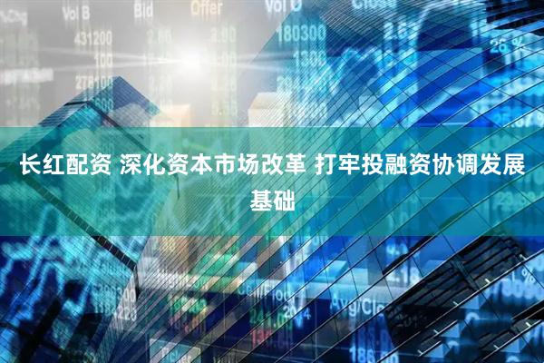 长红配资 深化资本市场改革 打牢投融资协调发展基础
