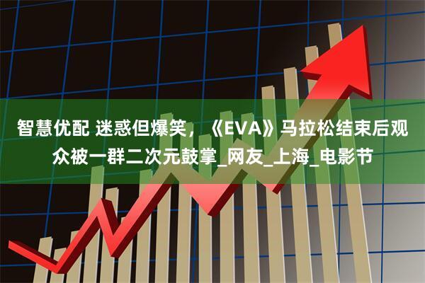 智慧优配 迷惑但爆笑，《EVA》马拉松结束后观众被一群二次元鼓掌_网友_上海_电影节