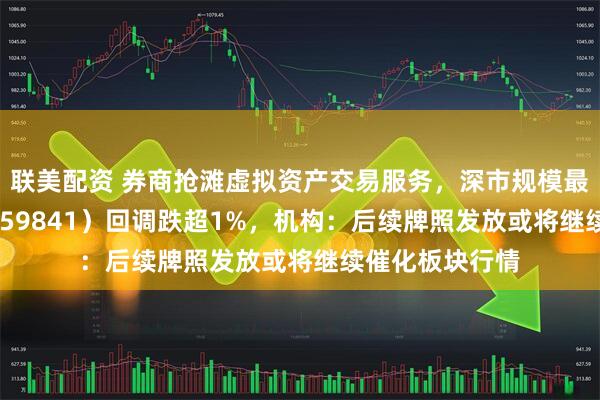 联美配资 券商抢滩虚拟资产交易服务，深市规模最大证券ETF（159841）回调跌超1%，机构：后续牌照发放或将继续催化板块行情