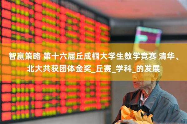 智赢策略 第十六届丘成桐大学生数学竞赛 清华、北大共获团体金奖_丘赛_学科_的发展