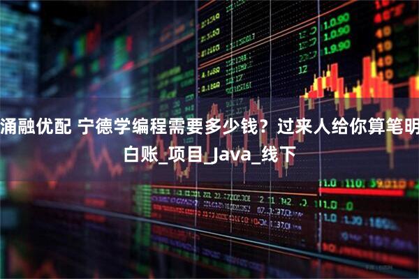 涌融优配 宁德学编程需要多少钱？过来人给你算笔明白账_项目_Java_线下