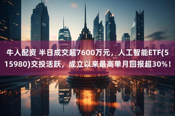 牛人配资 半日成交超7600万元，人工智能ETF(515980)交投活跃，成立以来最高单月回报超30%！