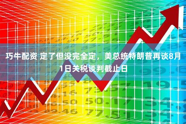 巧牛配资 定了但没完全定，美总统特朗普再谈8月1日关税谈判截止日