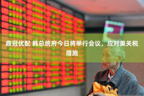 鼎冠优配 韩总统府今日将举行会议，应对美关税措施