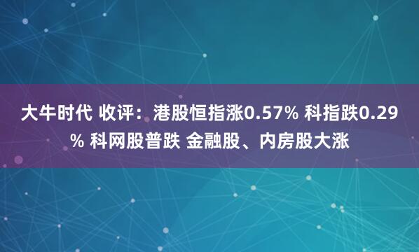 大牛时代 收评：港股恒指涨0.57% 科指跌0.29% 科网股普跌 金融股、内房股大涨