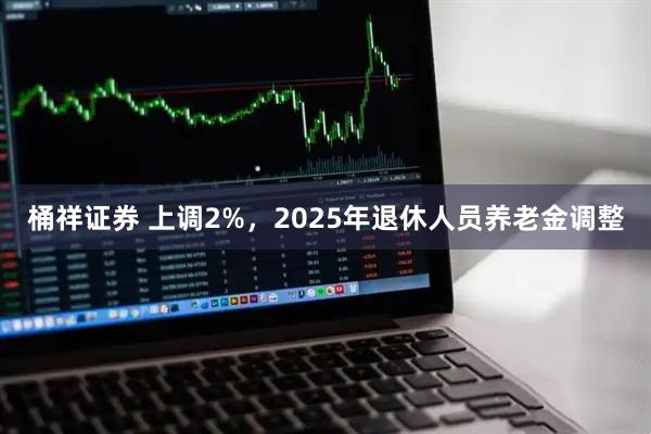 桶祥证券 上调2%，2025年退休人员养老金调整