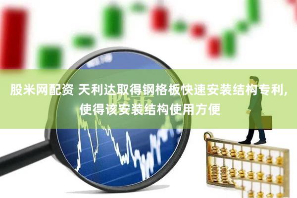 股米网配资 天利达取得钢格板快速安装结构专利, 使得该安装结构使用方便