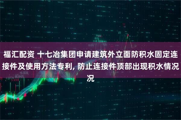 福汇配资 十七冶集团申请建筑外立面防积水固定连接件及使用方法专利, 防止连接件顶部出现积水情况