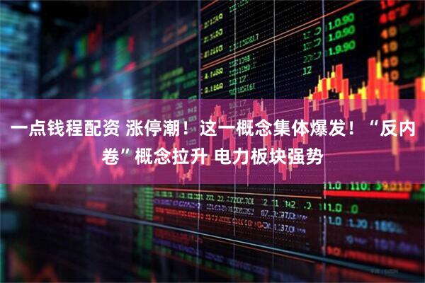 一点钱程配资 涨停潮！这一概念集体爆发！“反内卷”概念拉升 电力板块强势