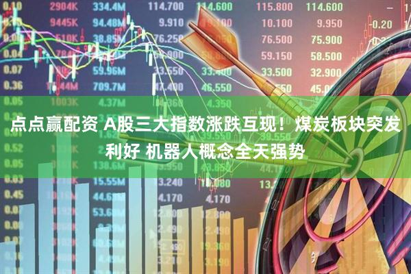 点点赢配资 A股三大指数涨跌互现！煤炭板块突发利好 机器人概念全天强势