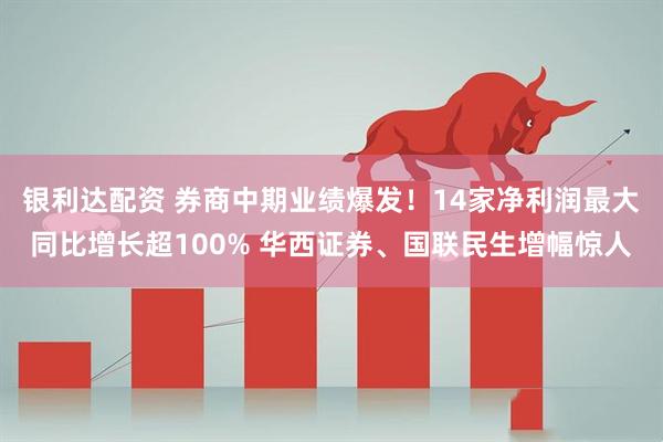 银利达配资 券商中期业绩爆发！14家净利润最大同比增长超100% 华西证券、国联民生增幅惊人
