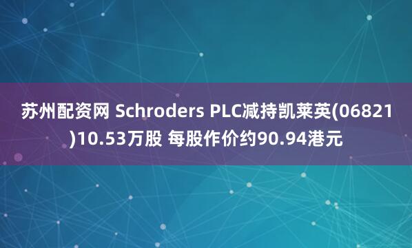 苏州配资网 Schroders PLC减持凯莱英(06821)10.53万股 每股作价约90.94港元