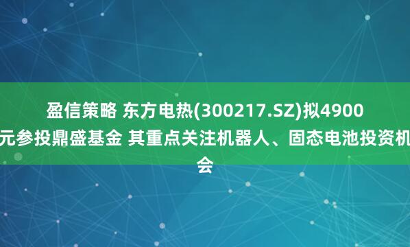 盈信策略 东方电热(300217.SZ)拟4900万元参投鼎盛基金 其重点关注机器人、固态电池投资机会