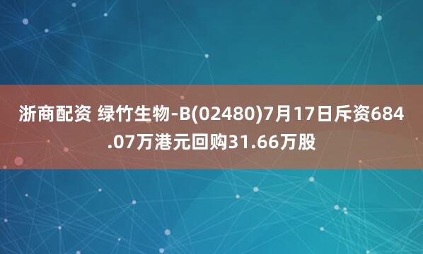 浙商配资 绿竹生物-B(02480)7月17日斥资684.07万港元回购31.66万股