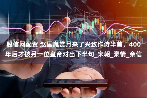 股信网配资 赵匡胤赏月来了兴致作诗半首，400年后才被另一位皇帝对出下半句_宋朝_豪情_亲信