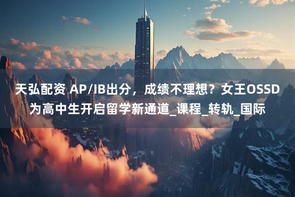 天弘配资 AP/IB出分，成绩不理想？女王OSSD为高中生开启留学新通道_课程_转轨_国际