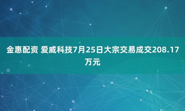金惠配资 爱威科技7月25日大宗交易成交208.17万元