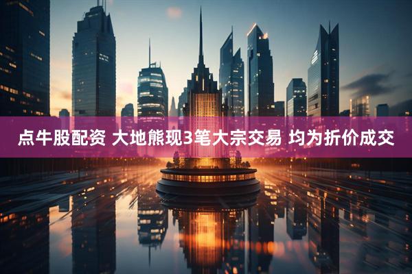点牛股配资 大地熊现3笔大宗交易 均为折价成交