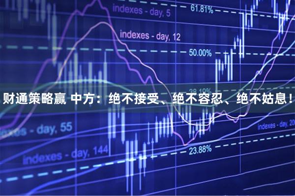 财通策略赢 中方：绝不接受、绝不容忍、绝不姑息！