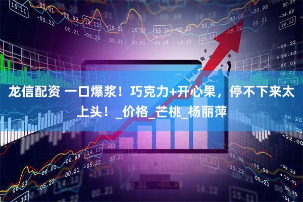 龙信配资 一口爆浆！巧克力+开心果，停不下来太上头！_价格_芒桃_杨丽萍