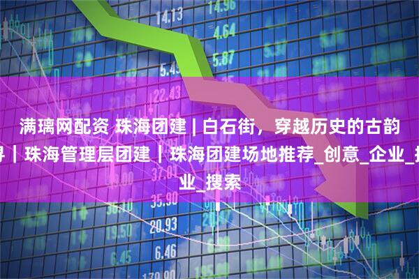满璃网配资 珠海团建 | 白石街，穿越历史的古韵探寻｜珠海管理层团建｜珠海团建场地推荐_创意_企业_搜索