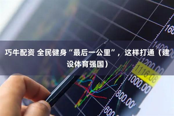 巧牛配资 全民健身“最后一公里”，这样打通（建设体育强国）