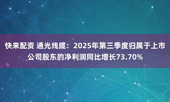快来配资 通光线缆:2025年第三季度归属于上市公司股东的净利润同比增长73.70%