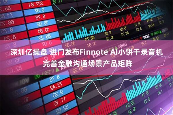 深圳亿操盘 进门发布Finnote AI小饼干录音机 完善金融沟通场景产品矩阵