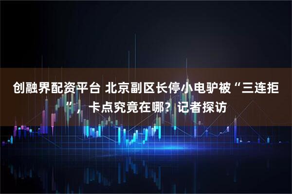 创融界配资平台 北京副区长停小电驴被“三连拒”，卡点究竟在哪？记者探访