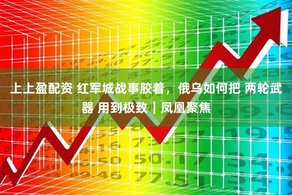 上上盈配资 红军城战事胶着，俄乌如何把 两轮武器 用到极致｜凤凰聚焦