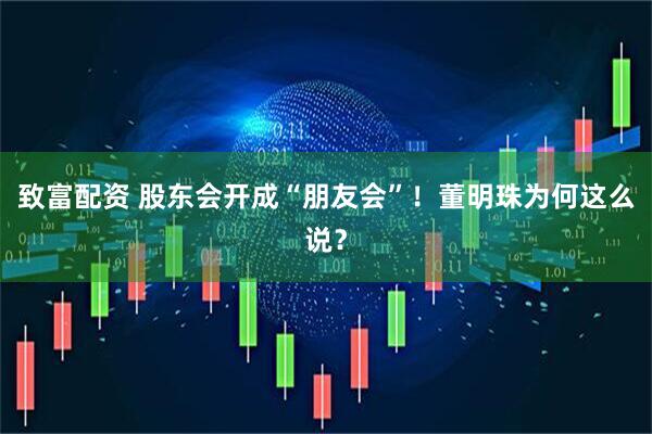 致富配资 股东会开成“朋友会”！董明珠为何这么说？