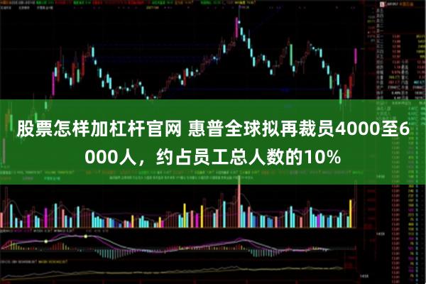 股票怎样加杠杆官网 惠普全球拟再裁员4000至6000人，约占员工总人数的10%