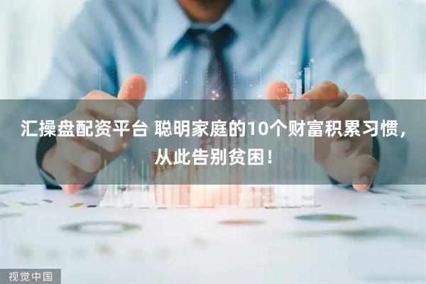 汇操盘配资平台 聪明家庭的10个财富积累习惯，从此告别贫困！