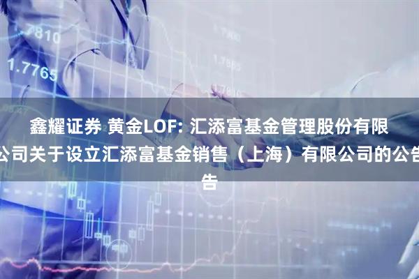 鑫耀证券 黄金LOF: 汇添富基金管理股份有限公司关于设立汇添富基金销售(上海)有限公司的公告