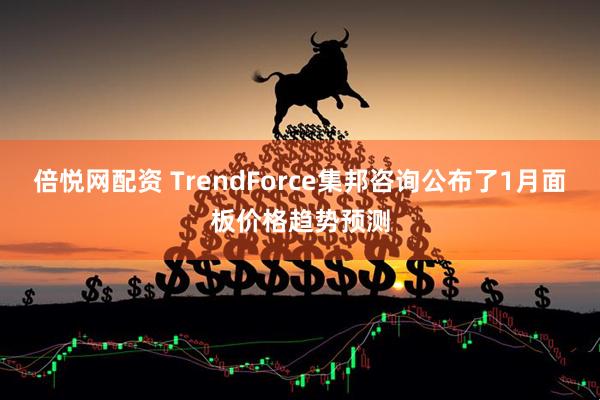 倍悦网配资 TrendForce集邦咨询公布了1月面板价格趋势预测