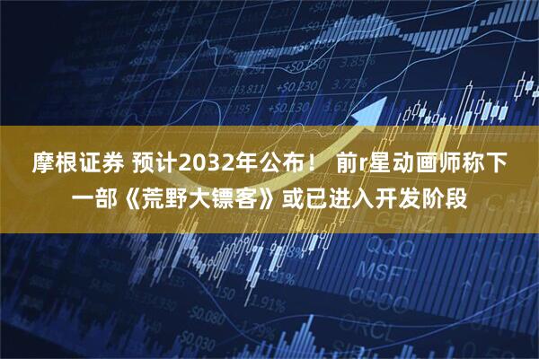 摩根证券 预计2032年公布！ 前r星动画师称下一部《荒野大镖客》或已进入开发阶段