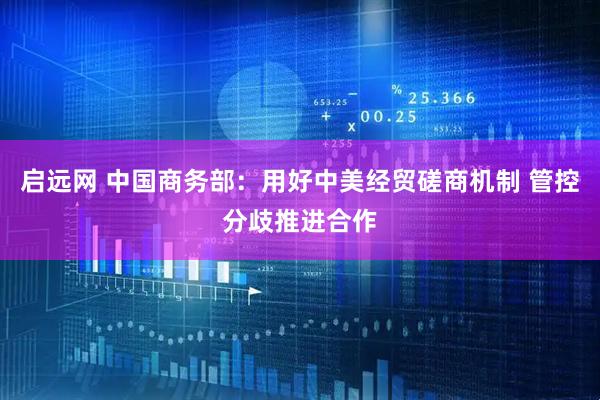 启远网 中国商务部：用好中美经贸磋商机制 管控分歧推进合作