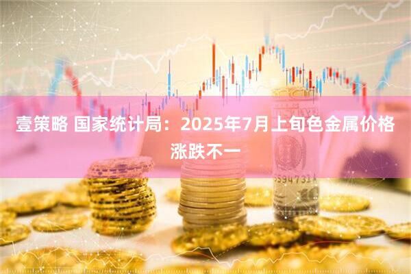壹策略 国家统计局：2025年7月上旬色金属价格涨跌不一