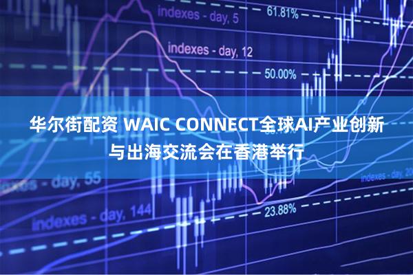 华尔街配资 WAIC CONNECT全球AI产业创新与出海交流会在香港举行