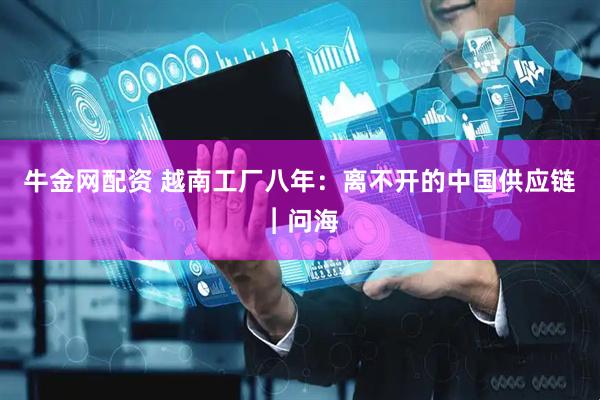 牛金网配资 越南工厂八年：离不开的中国供应链︱问海