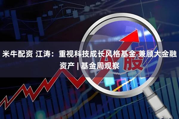 米牛配资 江涛：重视科技成长风格基金 兼顾大金融资产 | 基金周观察